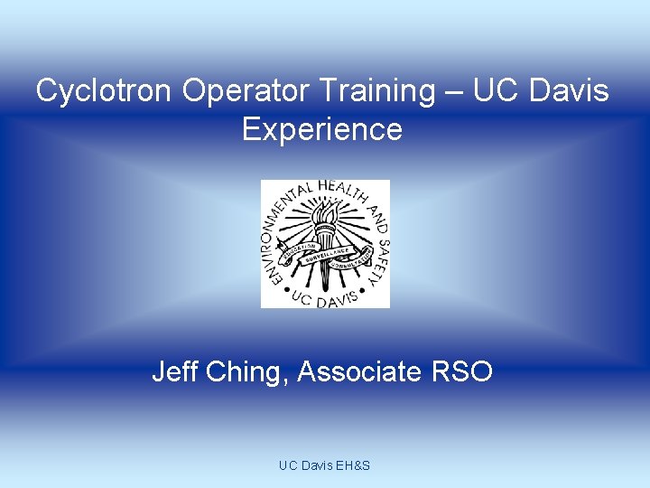 Cyclotron Operator Training – UC Davis Experience Jeff Ching, Associate RSO UC Davis EH&S