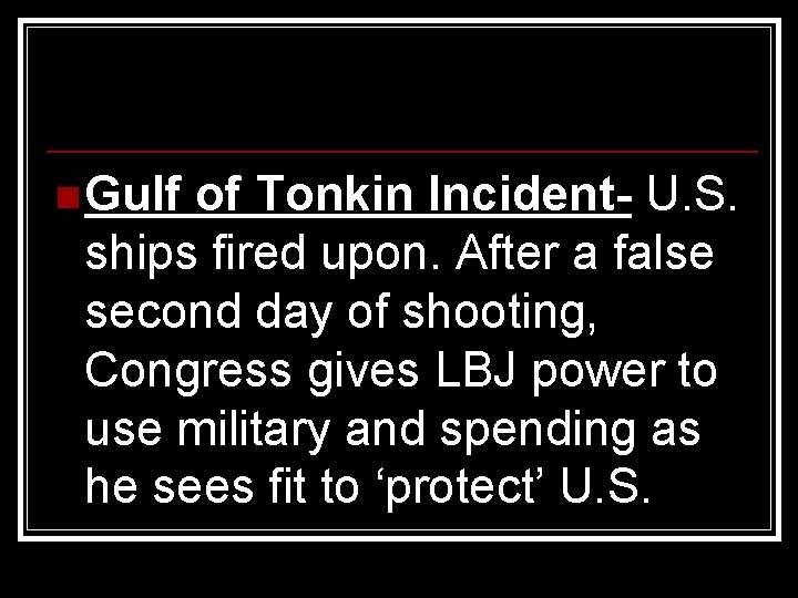 n Gulf of Tonkin Incident- U. S. ships fired upon. After a false second