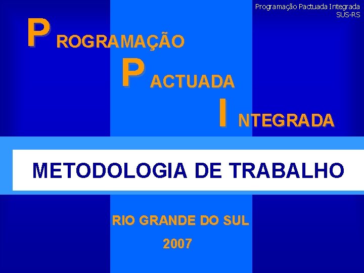 Programação Pactuada Integrada SUS-RS P ROGRAMAÇÃO P ACTUADA I NTEGRADA METODOLOGIA DE TRABALHO RIO
