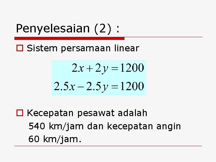 Penyelesaian (2) : o Sistem persamaan linear o Kecepatan pesawat adalah 540 km/jam dan