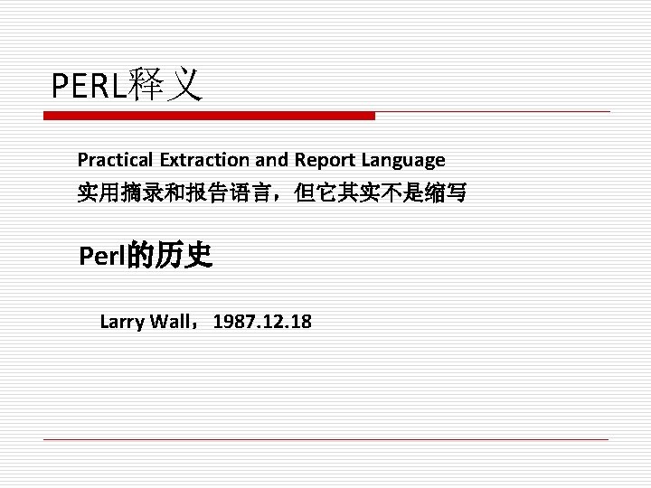 PERL释义 Practical Extraction and Report Language 实用摘录和报告语言，但它其实不是缩写 Perl的历史 Larry Wall，1987. 12. 18 