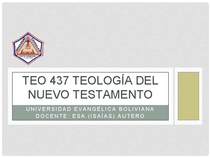 TEO 437 TEOLOGÍA DEL NUEVO TESTAMENTO UNIVERSIDAD EVANGÉLICA BOLIVIANA DOCENTE: ESA (ISAÍAS) AUTERO 