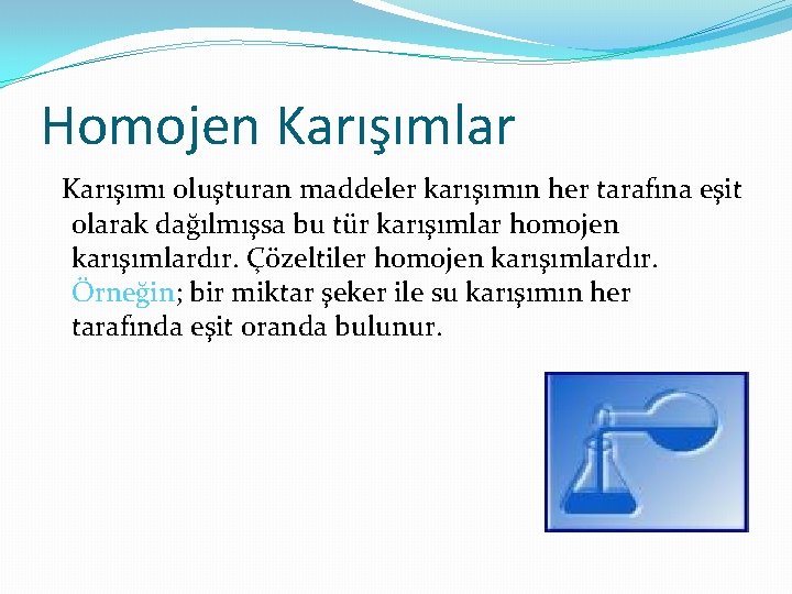 Homojen Karışımlar Karışımı oluşturan maddeler karışımın her tarafına eşit olarak dağılmışsa bu tür karışımlar