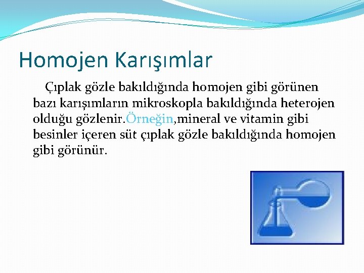 Homojen Karışımlar Çıplak gözle bakıldığında homojen gibi görünen bazı karışımların mikroskopla bakıldığında heterojen olduğu