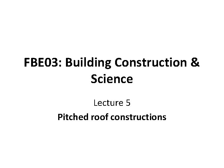 FBE 03: Building Construction & Science Lecture 5 Pitched roof constructions 