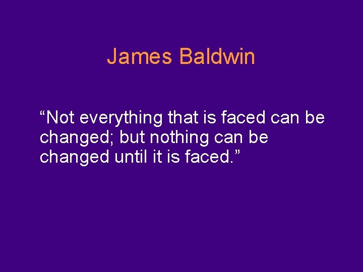 James Baldwin “Not everything that is faced can be changed; but nothing can be