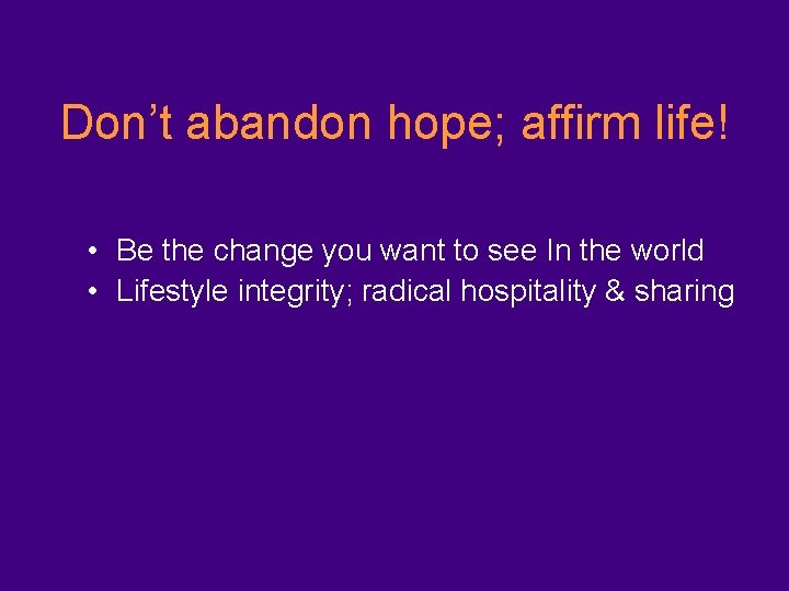 Don’t abandon hope; affirm life! • Be the change you want to see In