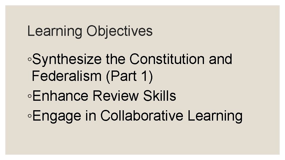 Learning Objectives ◦Synthesize the Constitution and Federalism (Part 1) ◦Enhance Review Skills ◦Engage in