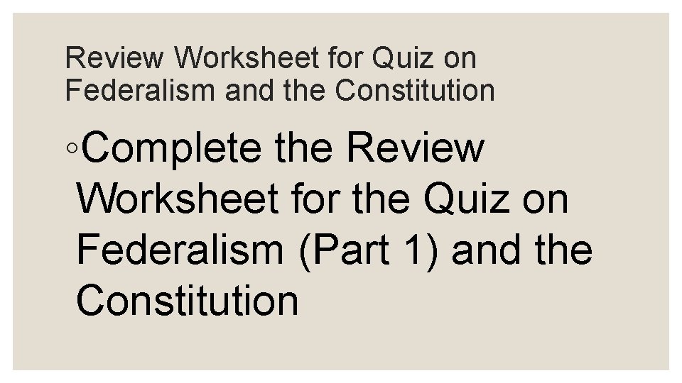 Review Worksheet for Quiz on Federalism and the Constitution ◦Complete the Review Worksheet for