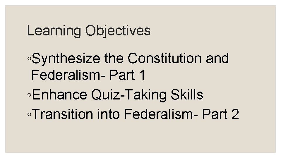 Learning Objectives ◦Synthesize the Constitution and Federalism- Part 1 ◦Enhance Quiz-Taking Skills ◦Transition into