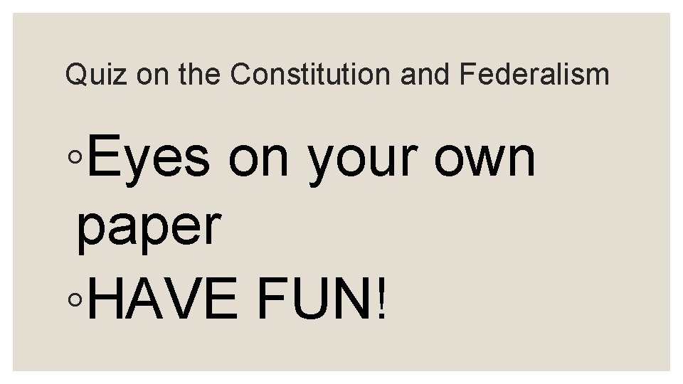 Quiz on the Constitution and Federalism ◦Eyes on your own paper ◦HAVE FUN! 