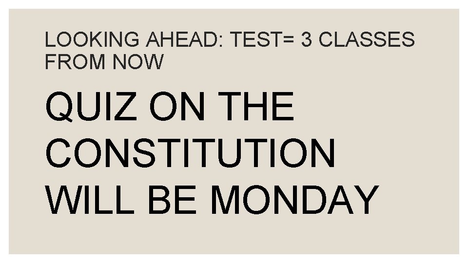 LOOKING AHEAD: TEST= 3 CLASSES FROM NOW QUIZ ON THE CONSTITUTION WILL BE MONDAY