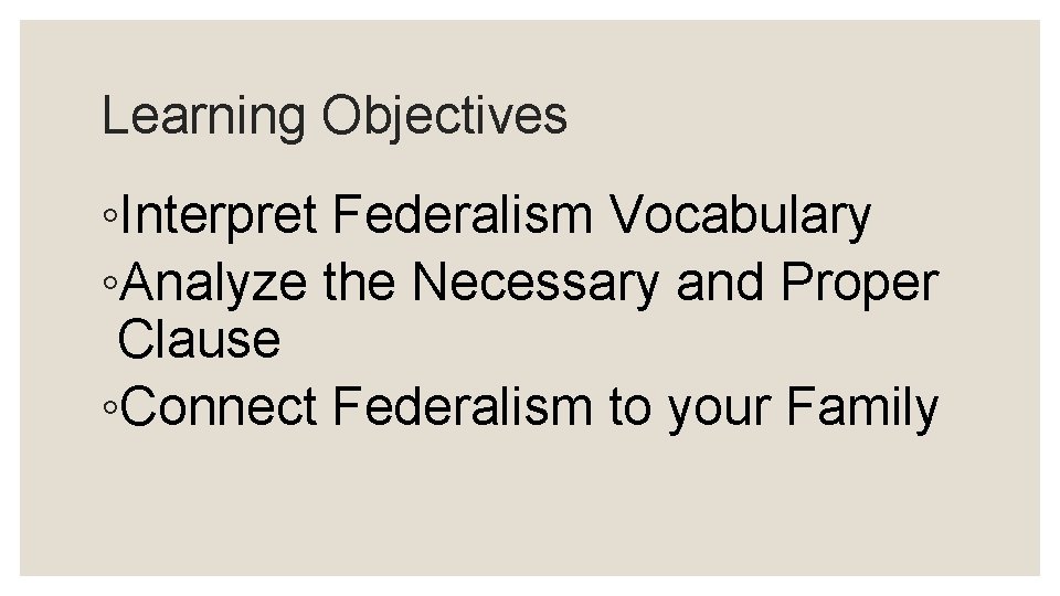 Learning Objectives ◦Interpret Federalism Vocabulary ◦Analyze the Necessary and Proper Clause ◦Connect Federalism to