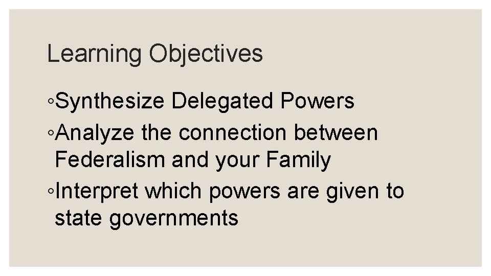 Learning Objectives ◦Synthesize Delegated Powers ◦Analyze the connection between Federalism and your Family ◦Interpret