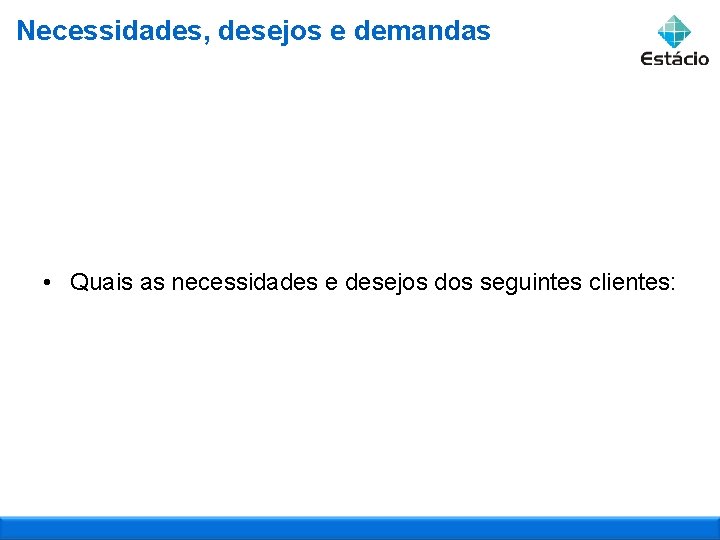 Necessidades, desejos e demandas • Quais as necessidades e desejos dos seguintes clientes: 