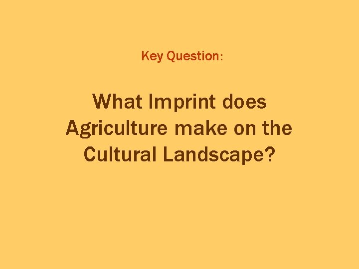 Key Question: What Imprint does Agriculture make on the Cultural Landscape? Key Question: What Imprint does Agriculture make on the Cultural Landscape?