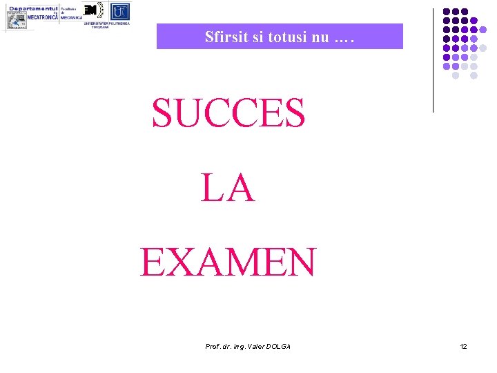 Sfirsit si totusi nu …. SUCCES LA EXAMEN Prof. dr. ing. Valer DOLGA 12