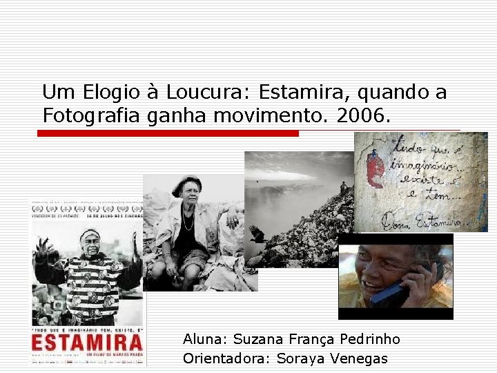 Um Elogio à Loucura: Estamira, quando a Fotografia ganha movimento. 2006. Aluna: Suzana França