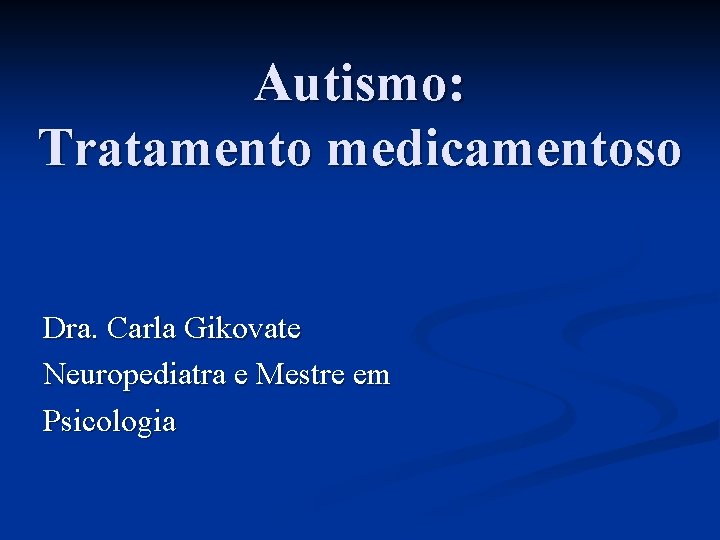 Autismo: Tratamento medicamentoso Dra. Carla Gikovate Neuropediatra e Mestre em Psicologia 