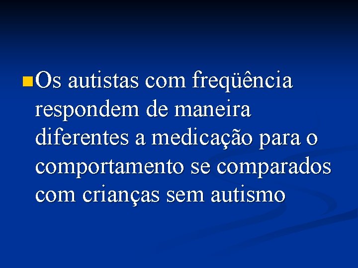 n Os autistas com freqüência respondem de maneira diferentes a medicação para o comportamento