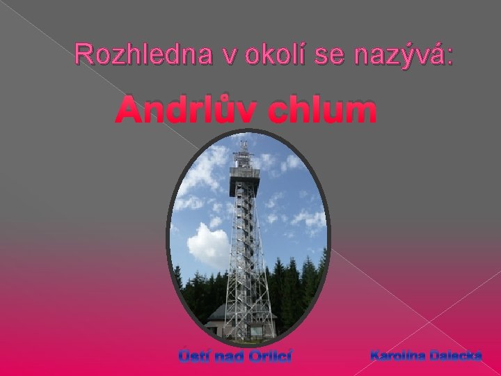 Rozhledna v okolí se nazývá: Andrlův chlum Ústí nad Orlicí Karolína Dalecká 