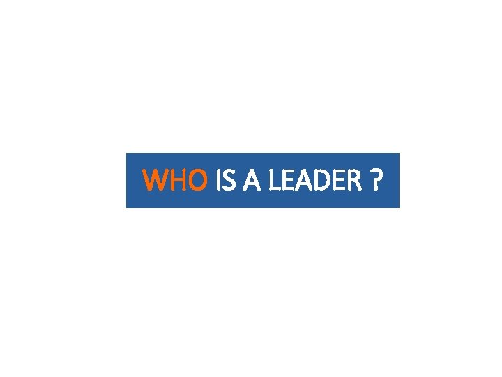 WHO IS A LEADER ? 