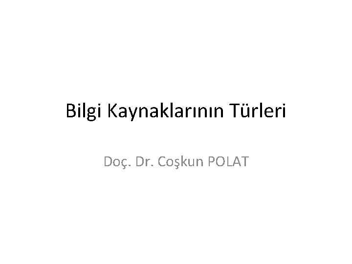 Bilgi Kaynaklarının Türleri Doç. Dr. Coşkun POLAT 