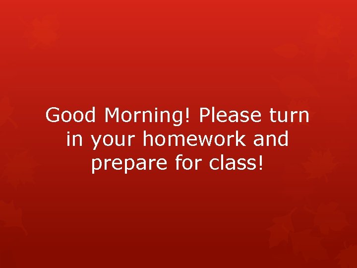 Good Morning! Please turn in your homework and prepare for class! 