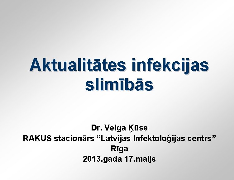 Aktualitātes infekcijas slimībās Dr. Velga Ķūse RAKUS stacionārs “Latvijas Infektoloģijas centrs” Rīga 2013. gada