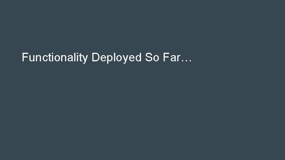 Functionality Deployed So Far… Functionality Deployed So Far…