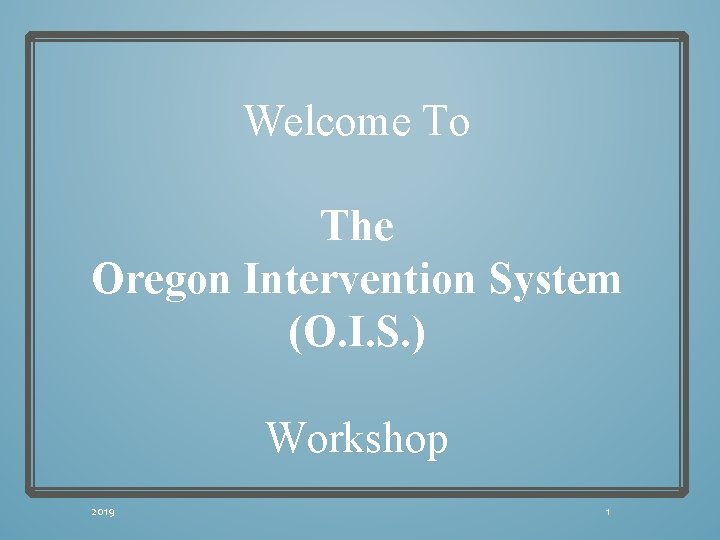 Welcome To The Oregon Intervention System (O. I. S. ) Workshop 2019 1 