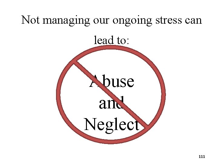 Not managing our ongoing stress can lead to: Abuse and Neglect 111 