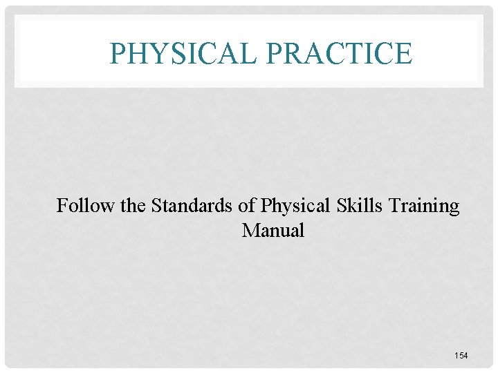 PHYSICAL PRACTICE Follow the Standards of Physical Skills Training Manual 154 