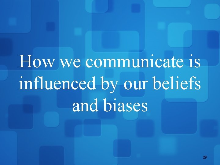 How we communicate is influenced by our beliefs and biases 29 