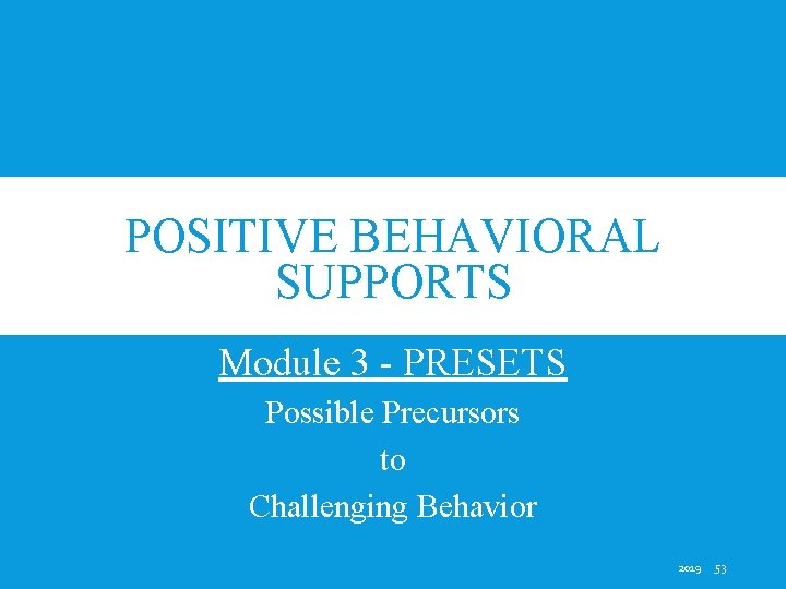 POSITIVE BEHAVIORAL SUPPORTS Module 3 - PRESETS Possible Precursors to Challenging Behavior 2019 53