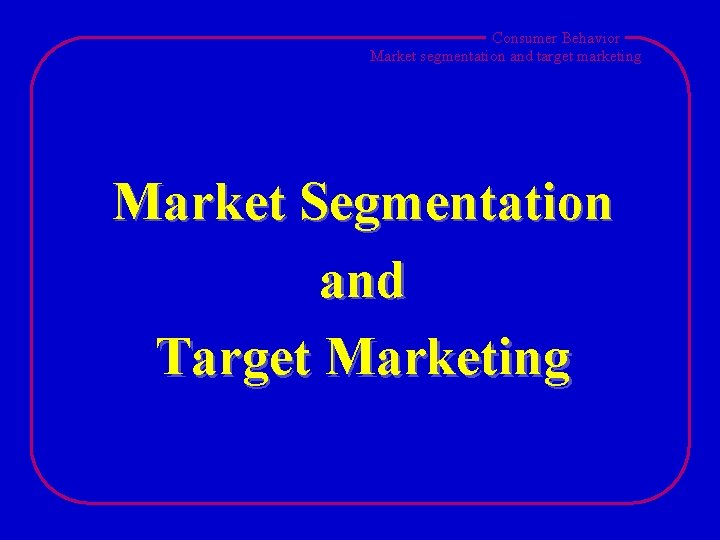 Consumer Behavior Market segmentation and target marketing Market Segmentation and Target Marketing 