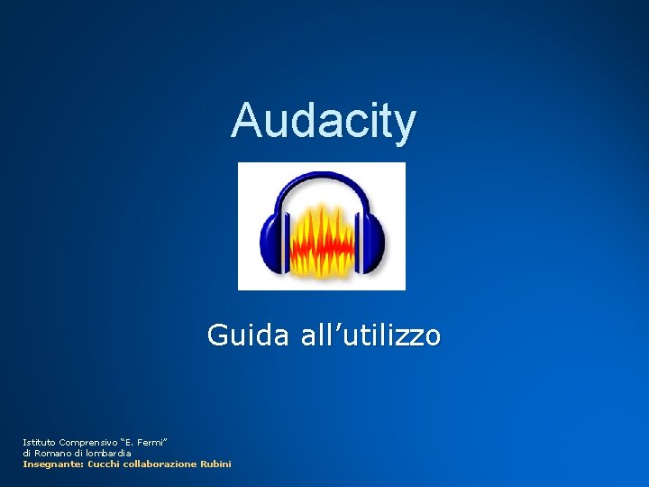 Audacity Guida all’utilizzo Istituto Comprensivo “E. Fermi” di Romano di lombardia Insegnante: Cucchi collaborazione