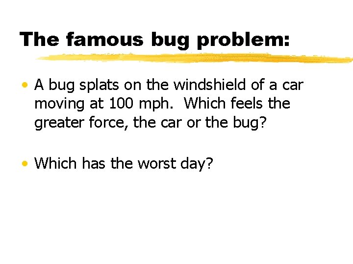 The famous bug problem: • A bug splats on the windshield of a car