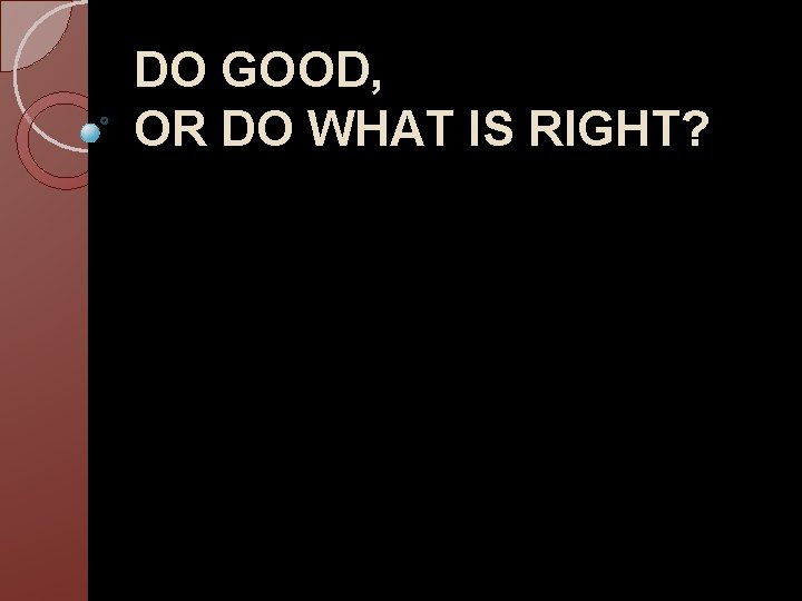 DO GOOD, OR DO WHAT IS RIGHT? 
