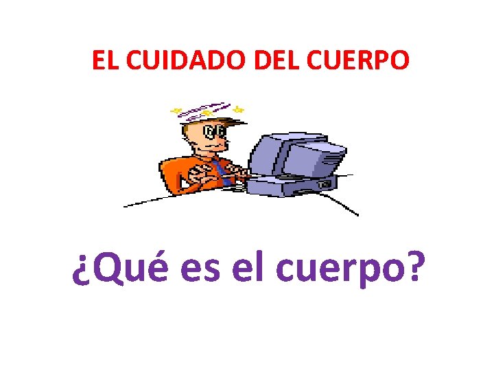 EL CUIDADO DEL CUERPO ¿Qué es el cuerpo? EL CUIDADO DEL CUERPO ¿Qué es el cuerpo?