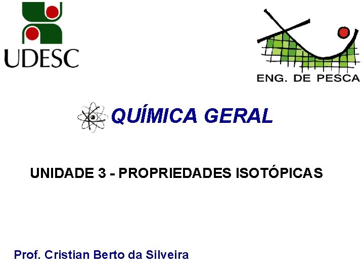 QUÍMICA GERAL UNIDADE 3 - PROPRIEDADES ISOTÓPICAS Prof. Cristian Berto da Silveira 