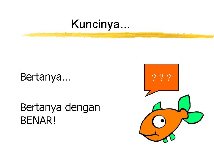 Kuncinya. . . Bertanya… Bertanya dengan BENAR! ? ? ? Kuncinya. . . Bertanya… Bertanya dengan BENAR! ? ? ?