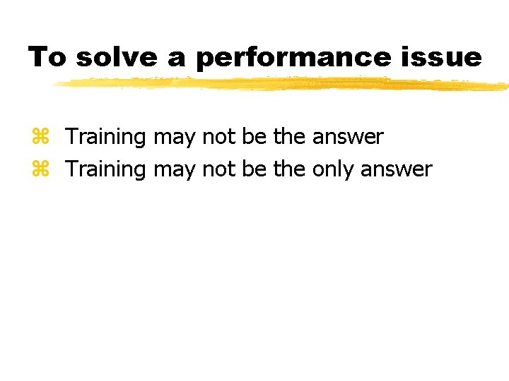 To solve a performance issue z Training may not be the answer z Training To solve a performance issue z Training may not be the answer z Training