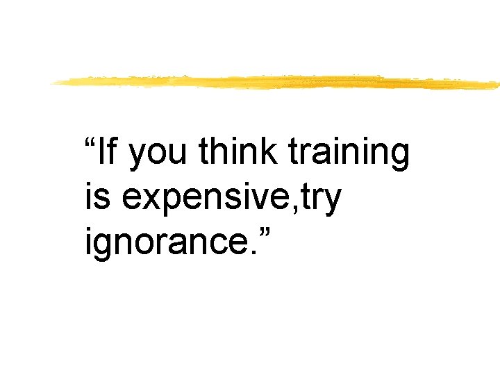 “If you think training is expensive, try ignorance. ” “If you think training is expensive, try ignorance. ”