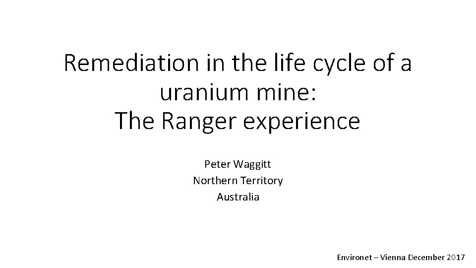 Remediation in the life cycle of a uranium mine: The Ranger experience Peter Waggitt