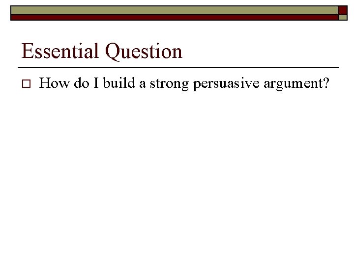 Essential Question o How do I build a strong persuasive argument? Essential Question o How do I build a strong persuasive argument?