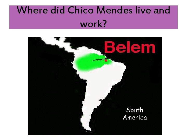 Where did Chico Mendes live and work? South America 