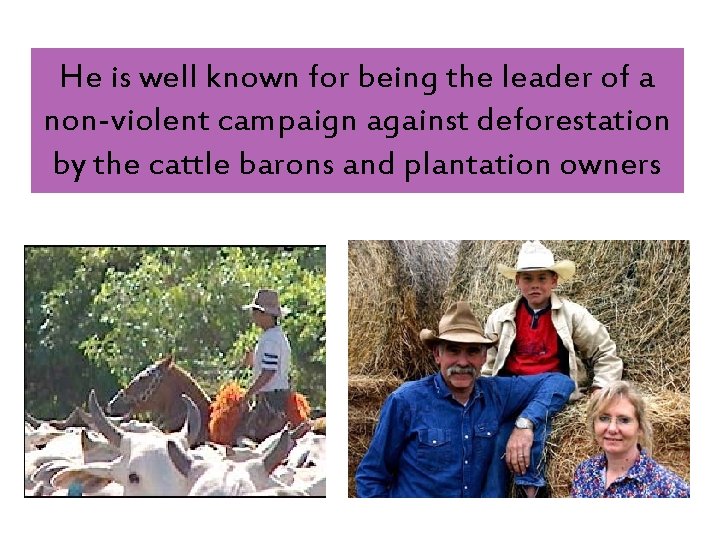 He is well known for being the leader of a non-violent campaign against deforestation