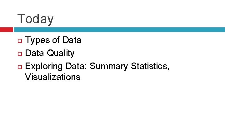 Today Types of Data Quality Exploring Data: Summary Statistics, Visualizations 