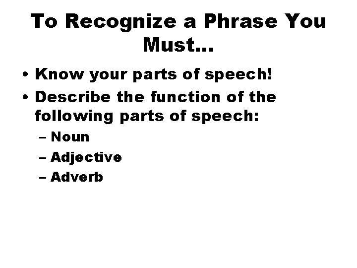 To Recognize a Phrase You Must… • Know your parts of speech! • Describe